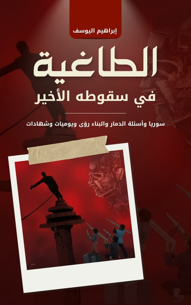 الطاغية في سقوطه الأخير: سوريا وأسئلة الدماروالبناء رؤى ويوميات وشهادات